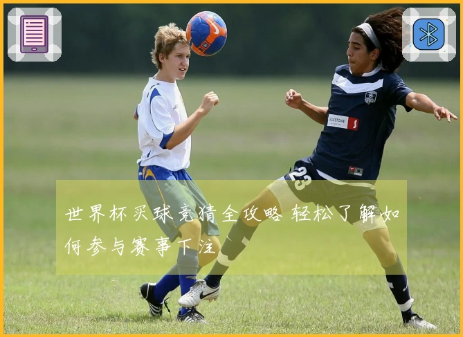 世界杯买球竞猜全攻略 轻松了解如何参与赛事下注