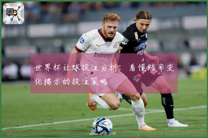 世界杯让球投注分析：看懂赔率变化揭示的投注策略