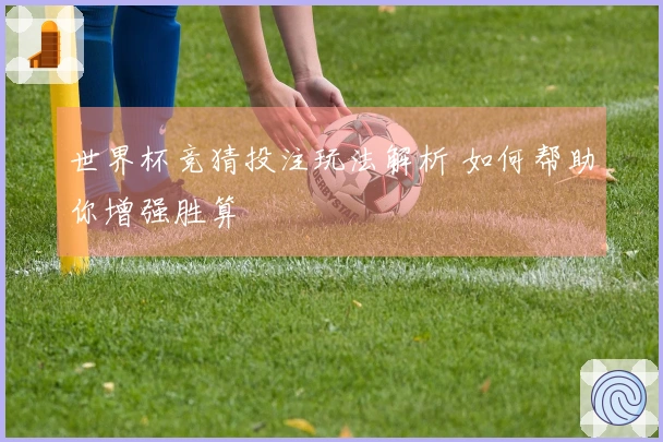 世界杯竞猜投注玩法解析 如何帮助你增强胜算