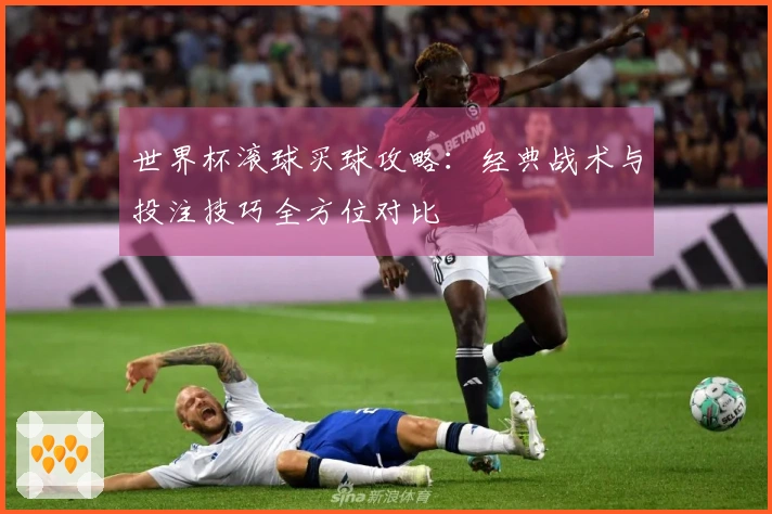 世界杯滚球买球攻略：经典战术与投注技巧全方位对比