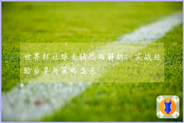 世界杯让球竞猜思路解析：实战经验分享与策略盘点