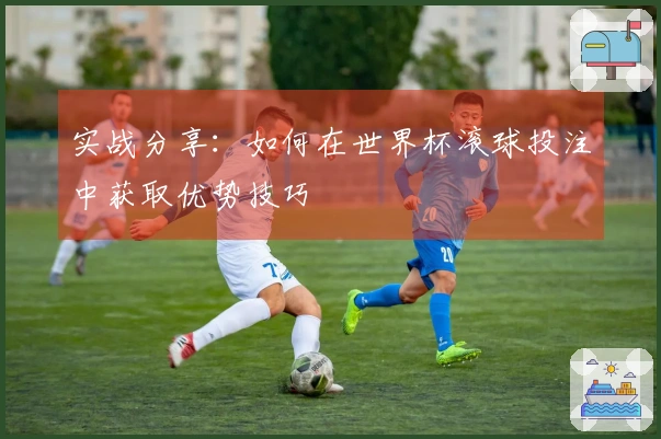 实战分享：如何在世界杯滚球投注中获取优势技巧