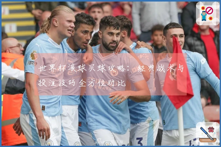 世界杯滚球买球攻略：经典战术与投注技巧全方位对比