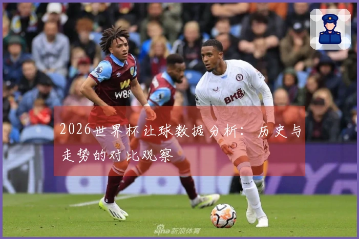 2026世界杯让球数据分析：历史与走势的对比观察