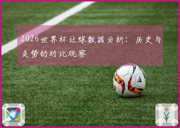 2026世界杯让球数据分析：历史与走势的对比观察