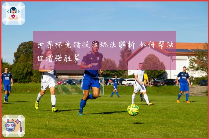 世界杯竞猜投注玩法解析 如何帮助你增强胜算
