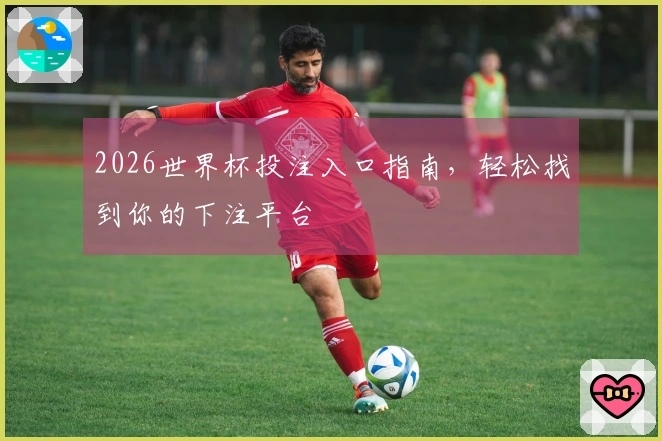 2026世界杯投注入口指南，轻松找到你的下注平台